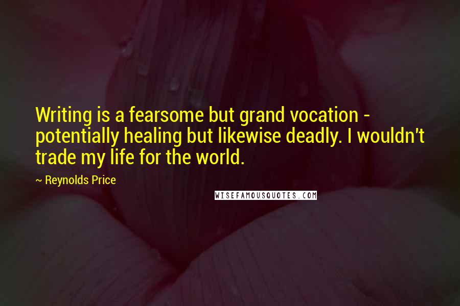 Reynolds Price Quotes: Writing is a fearsome but grand vocation - potentially healing but likewise deadly. I wouldn't trade my life for the world.