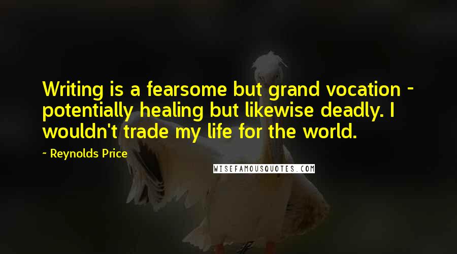 Reynolds Price Quotes: Writing is a fearsome but grand vocation - potentially healing but likewise deadly. I wouldn't trade my life for the world.