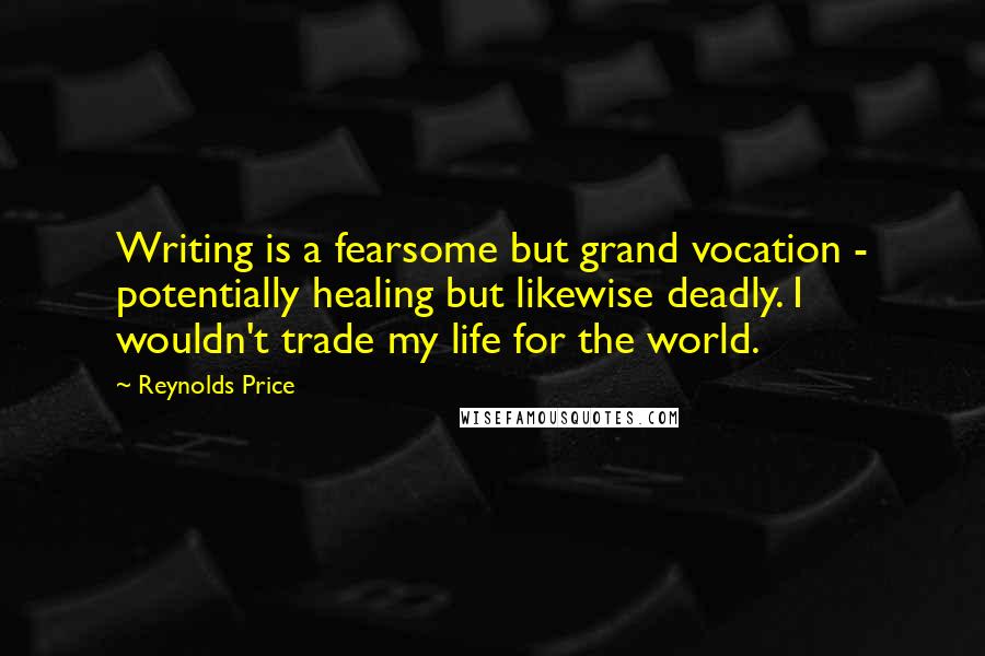 Reynolds Price Quotes: Writing is a fearsome but grand vocation - potentially healing but likewise deadly. I wouldn't trade my life for the world.
