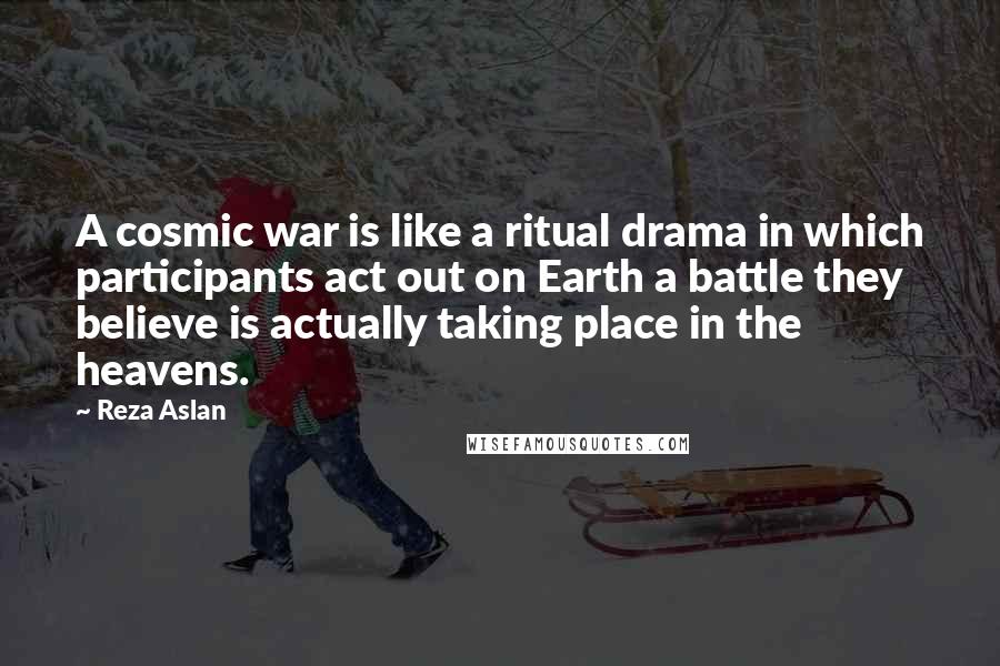 Reza Aslan Quotes: A cosmic war is like a ritual drama in which participants act out on Earth a battle they believe is actually taking place in the heavens.