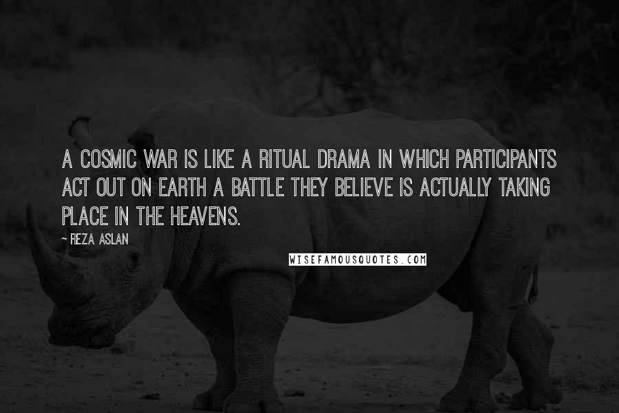 Reza Aslan Quotes: A cosmic war is like a ritual drama in which participants act out on Earth a battle they believe is actually taking place in the heavens.