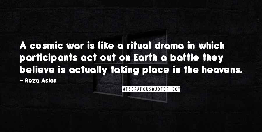 Reza Aslan Quotes: A cosmic war is like a ritual drama in which participants act out on Earth a battle they believe is actually taking place in the heavens.