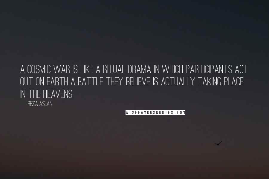 Reza Aslan Quotes: A cosmic war is like a ritual drama in which participants act out on Earth a battle they believe is actually taking place in the heavens.