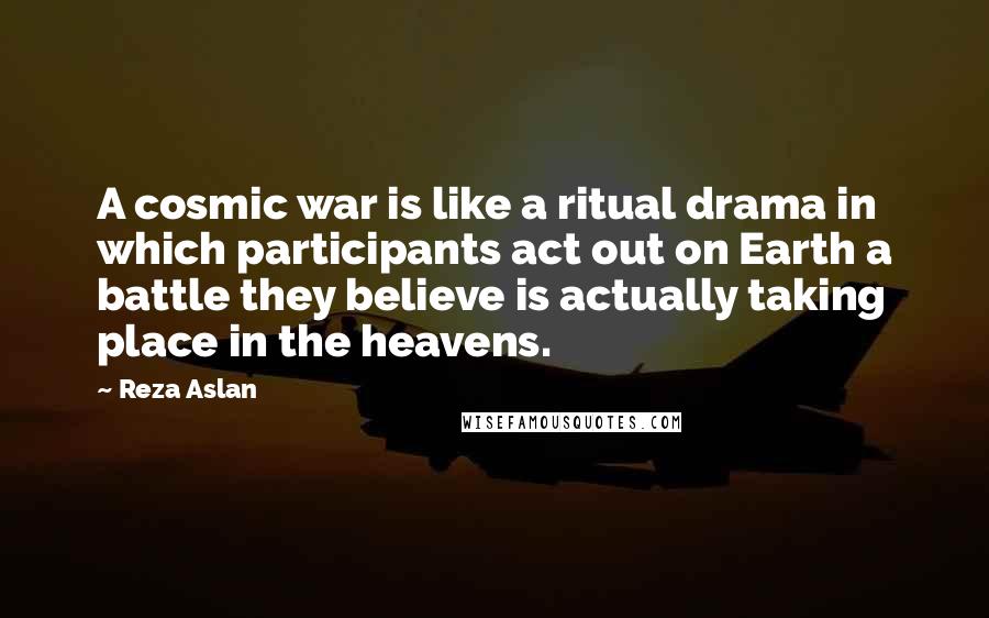 Reza Aslan Quotes: A cosmic war is like a ritual drama in which participants act out on Earth a battle they believe is actually taking place in the heavens.