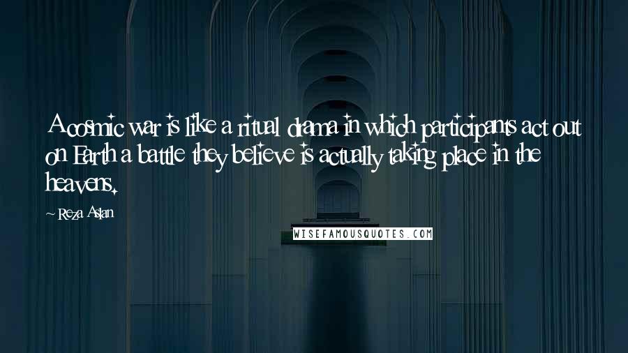 Reza Aslan Quotes: A cosmic war is like a ritual drama in which participants act out on Earth a battle they believe is actually taking place in the heavens.