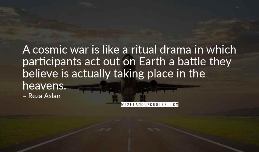 Reza Aslan Quotes: A cosmic war is like a ritual drama in which participants act out on Earth a battle they believe is actually taking place in the heavens.