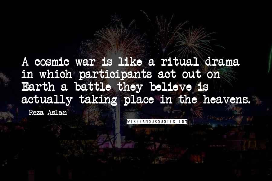 Reza Aslan Quotes: A cosmic war is like a ritual drama in which participants act out on Earth a battle they believe is actually taking place in the heavens.