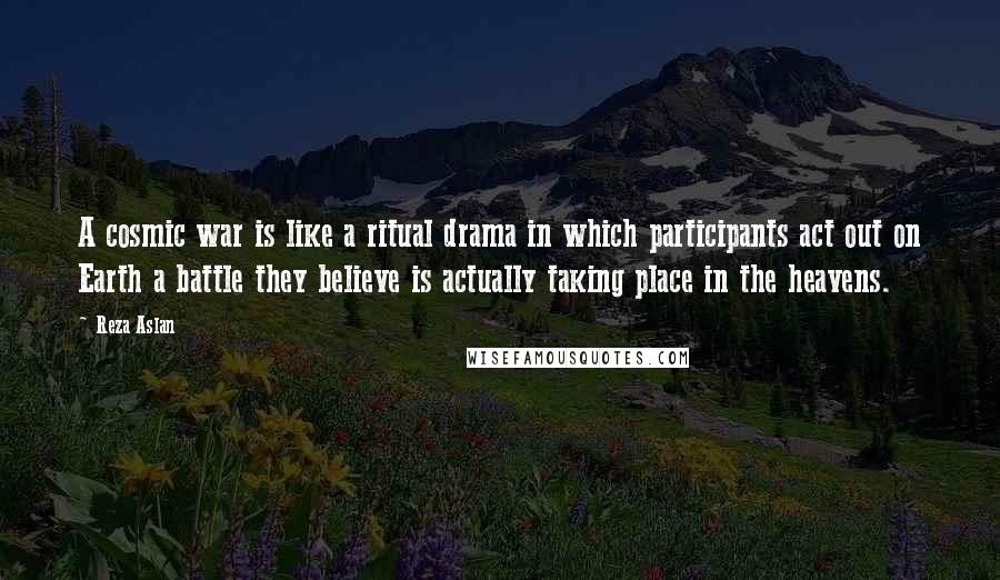 Reza Aslan Quotes: A cosmic war is like a ritual drama in which participants act out on Earth a battle they believe is actually taking place in the heavens.