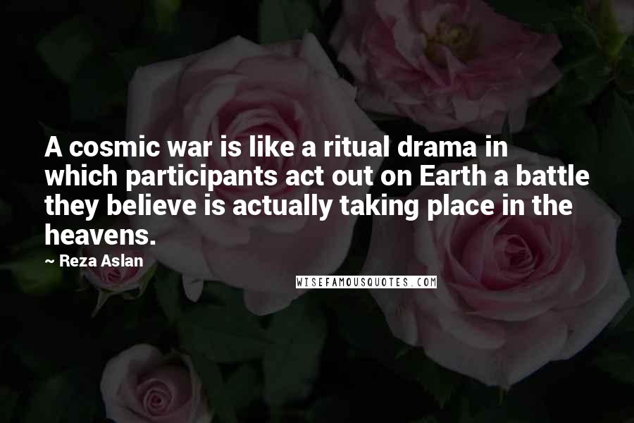 Reza Aslan Quotes: A cosmic war is like a ritual drama in which participants act out on Earth a battle they believe is actually taking place in the heavens.