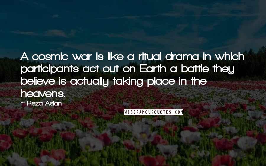 Reza Aslan Quotes: A cosmic war is like a ritual drama in which participants act out on Earth a battle they believe is actually taking place in the heavens.