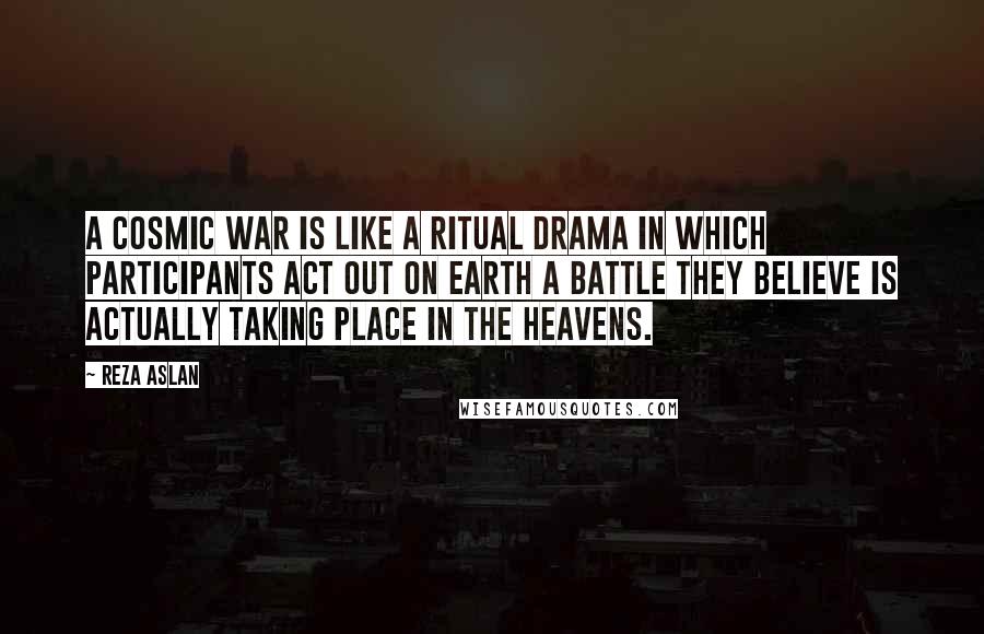 Reza Aslan Quotes: A cosmic war is like a ritual drama in which participants act out on Earth a battle they believe is actually taking place in the heavens.