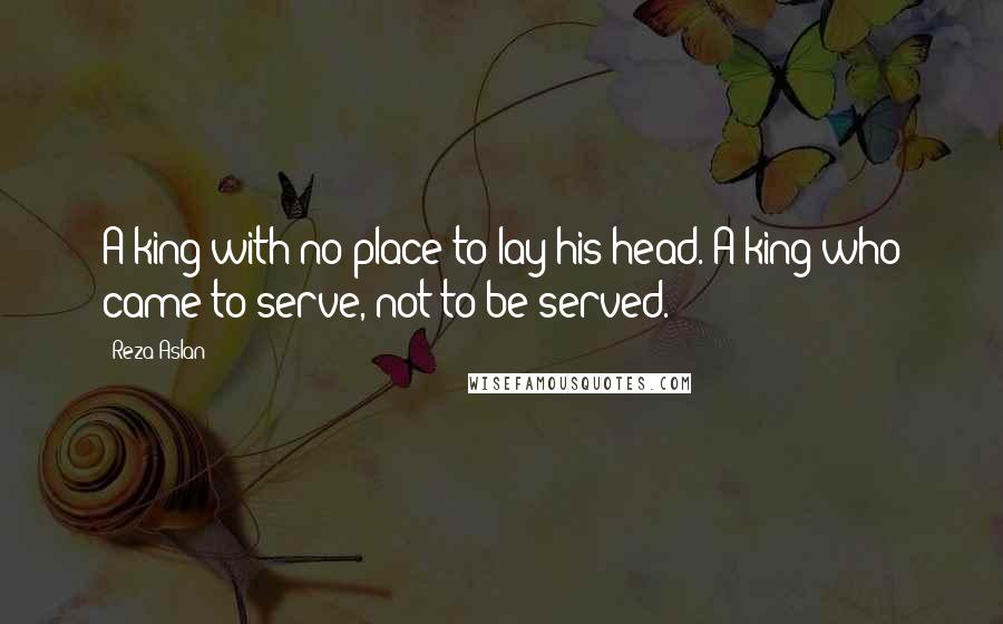 Reza Aslan Quotes: A king with no place to lay his head. A king who came to serve, not to be served.