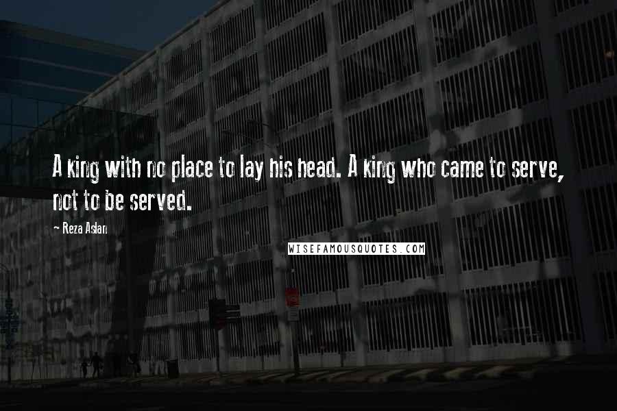 Reza Aslan Quotes: A king with no place to lay his head. A king who came to serve, not to be served.