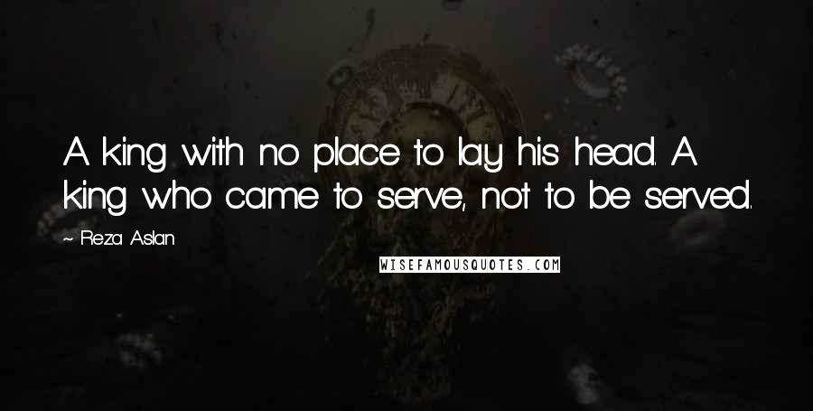 Reza Aslan Quotes: A king with no place to lay his head. A king who came to serve, not to be served.