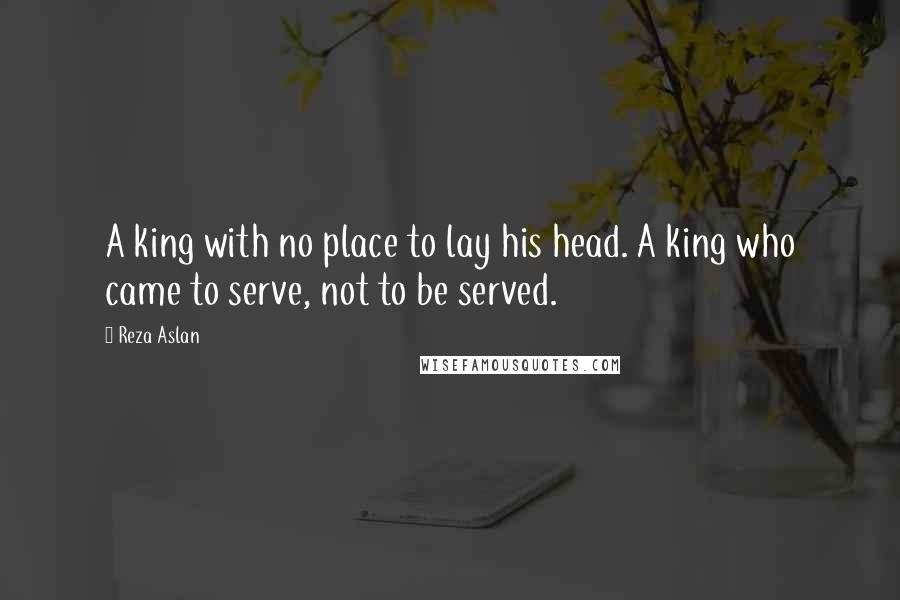 Reza Aslan Quotes: A king with no place to lay his head. A king who came to serve, not to be served.