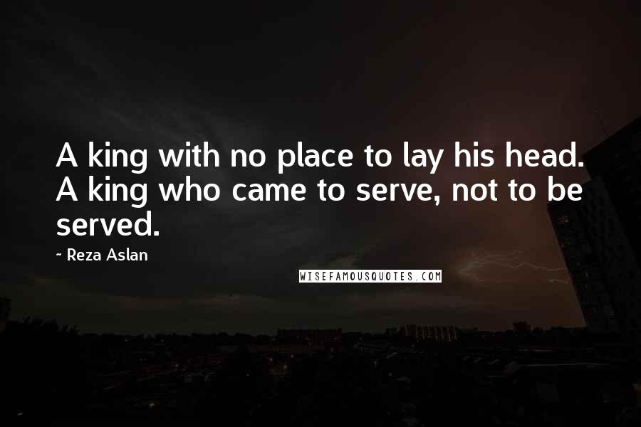 Reza Aslan Quotes: A king with no place to lay his head. A king who came to serve, not to be served.