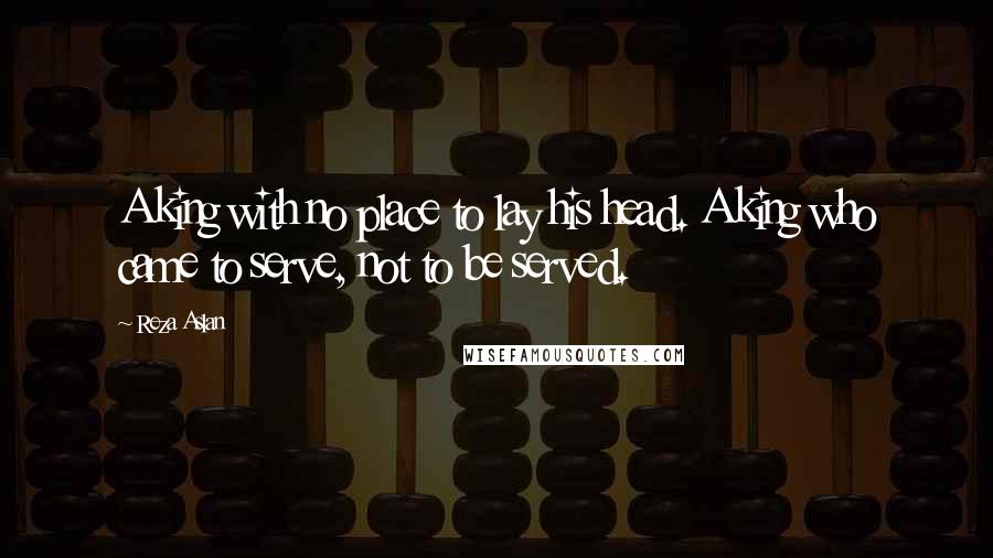 Reza Aslan Quotes: A king with no place to lay his head. A king who came to serve, not to be served.