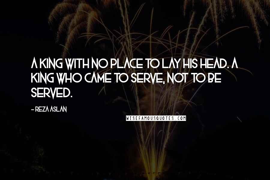 Reza Aslan Quotes: A king with no place to lay his head. A king who came to serve, not to be served.