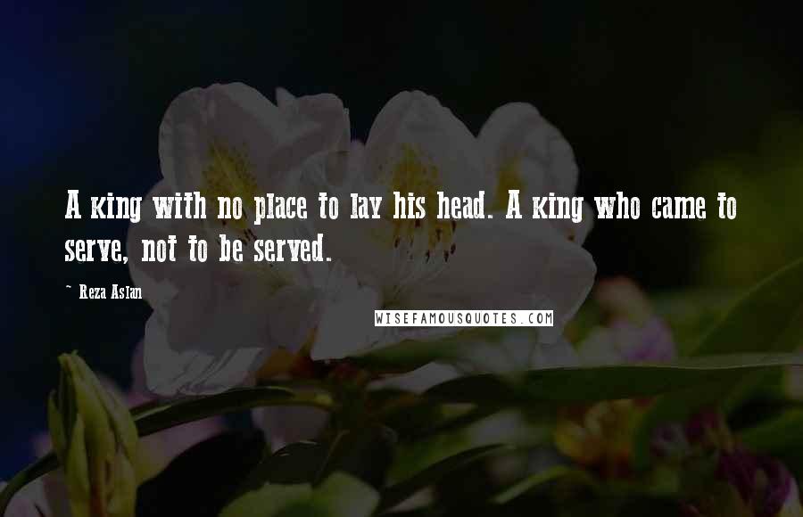 Reza Aslan Quotes: A king with no place to lay his head. A king who came to serve, not to be served.