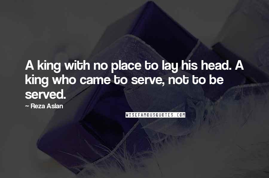 Reza Aslan Quotes: A king with no place to lay his head. A king who came to serve, not to be served.