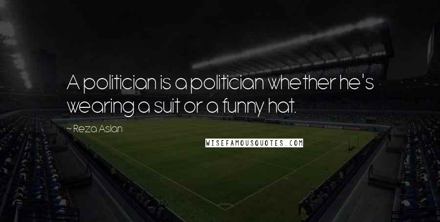 Reza Aslan Quotes: A politician is a politician whether he's wearing a suit or a funny hat.