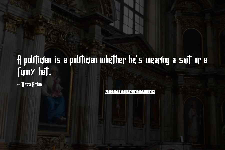 Reza Aslan Quotes: A politician is a politician whether he's wearing a suit or a funny hat.