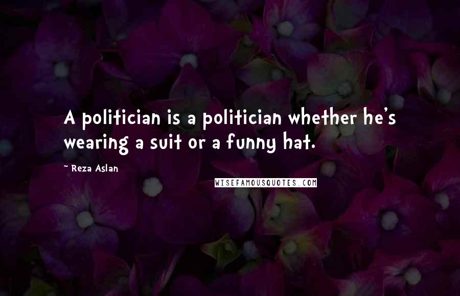 Reza Aslan Quotes: A politician is a politician whether he's wearing a suit or a funny hat.