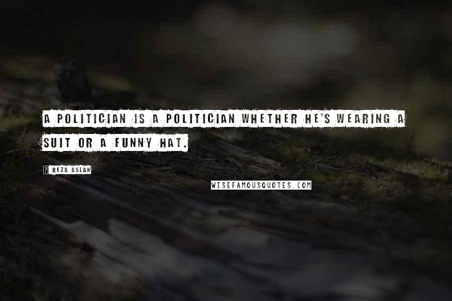 Reza Aslan Quotes: A politician is a politician whether he's wearing a suit or a funny hat.