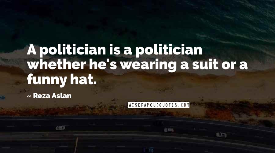 Reza Aslan Quotes: A politician is a politician whether he's wearing a suit or a funny hat.