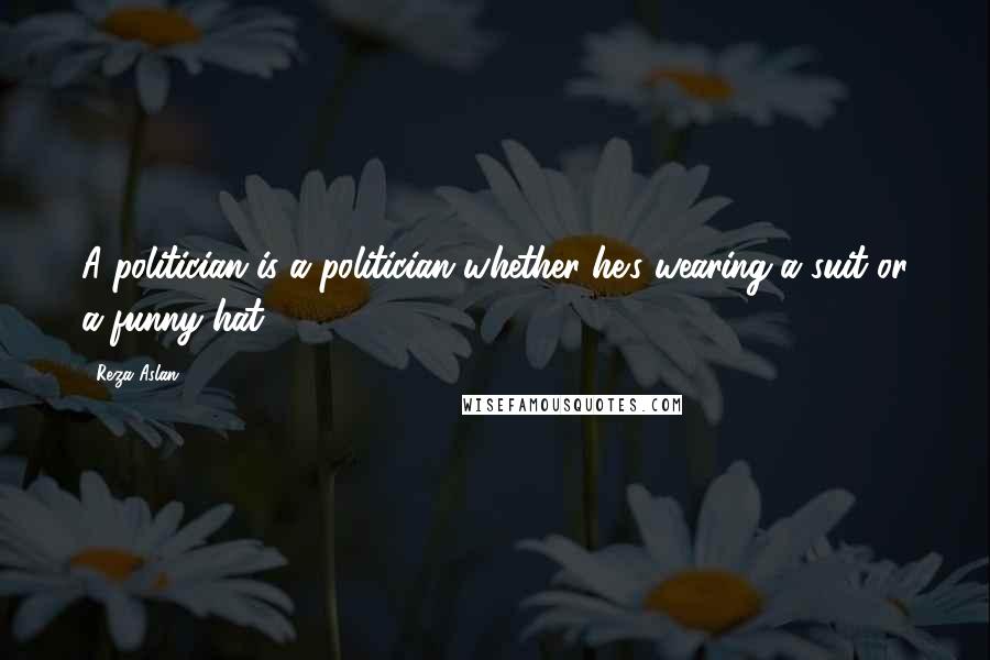 Reza Aslan Quotes: A politician is a politician whether he's wearing a suit or a funny hat.