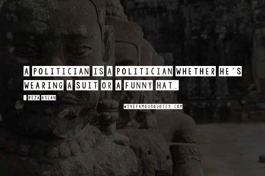 Reza Aslan Quotes: A politician is a politician whether he's wearing a suit or a funny hat.