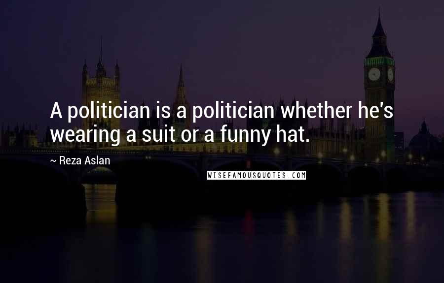 Reza Aslan Quotes: A politician is a politician whether he's wearing a suit or a funny hat.