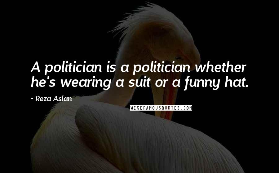 Reza Aslan Quotes: A politician is a politician whether he's wearing a suit or a funny hat.