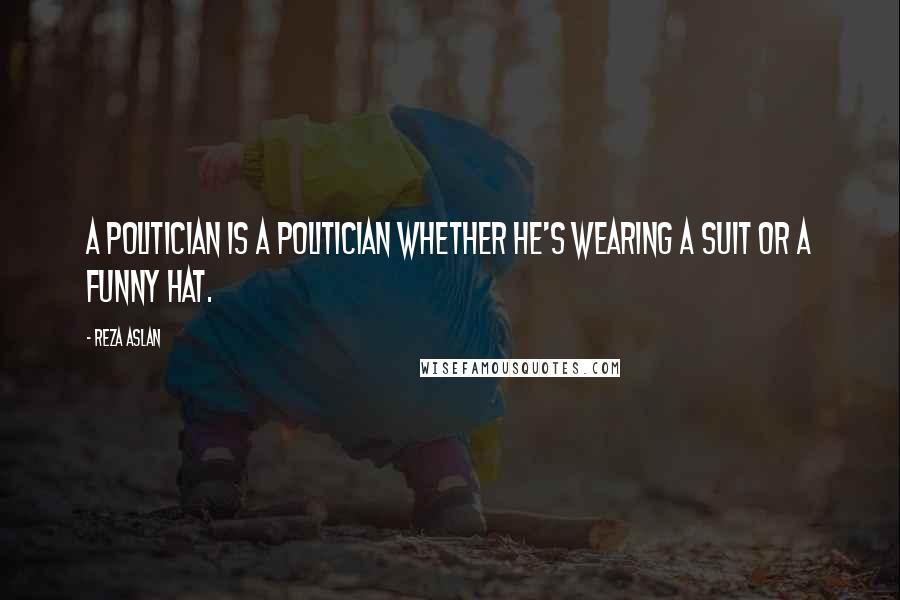 Reza Aslan Quotes: A politician is a politician whether he's wearing a suit or a funny hat.