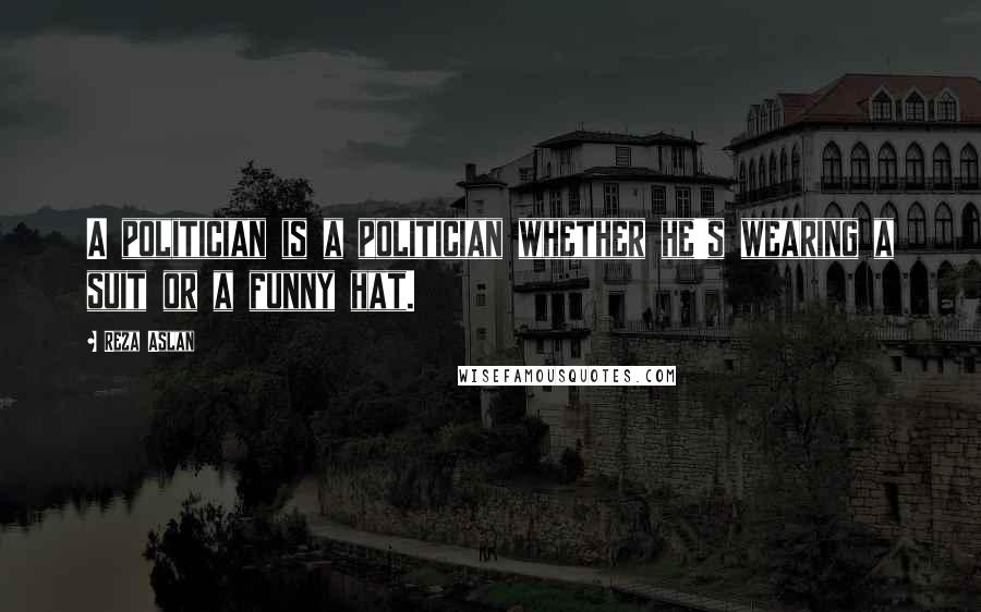 Reza Aslan Quotes: A politician is a politician whether he's wearing a suit or a funny hat.