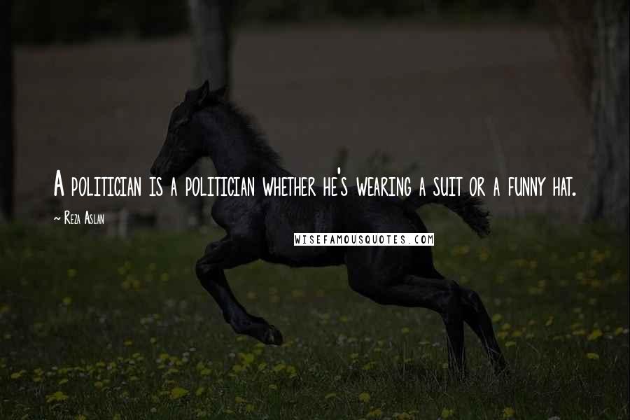 Reza Aslan Quotes: A politician is a politician whether he's wearing a suit or a funny hat.
