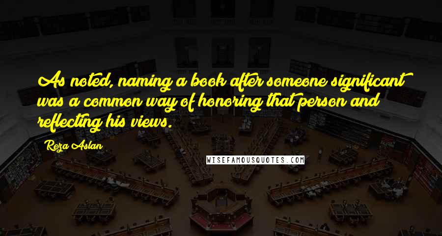 Reza Aslan Quotes: As noted, naming a book after someone significant was a common way of honoring that person and reflecting his views.