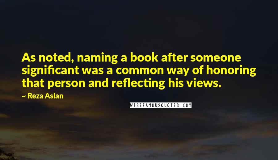Reza Aslan Quotes: As noted, naming a book after someone significant was a common way of honoring that person and reflecting his views.