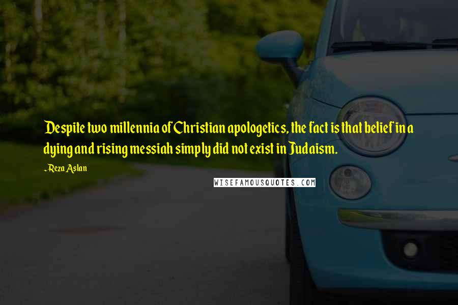 Reza Aslan Quotes: Despite two millennia of Christian apologetics, the fact is that belief in a dying and rising messiah simply did not exist in Judaism.