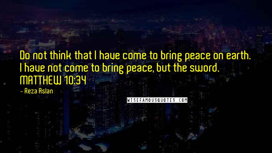 Reza Aslan Quotes: Do not think that I have come to bring peace on earth. I have not come to bring peace, but the sword. MATTHEW 10:34