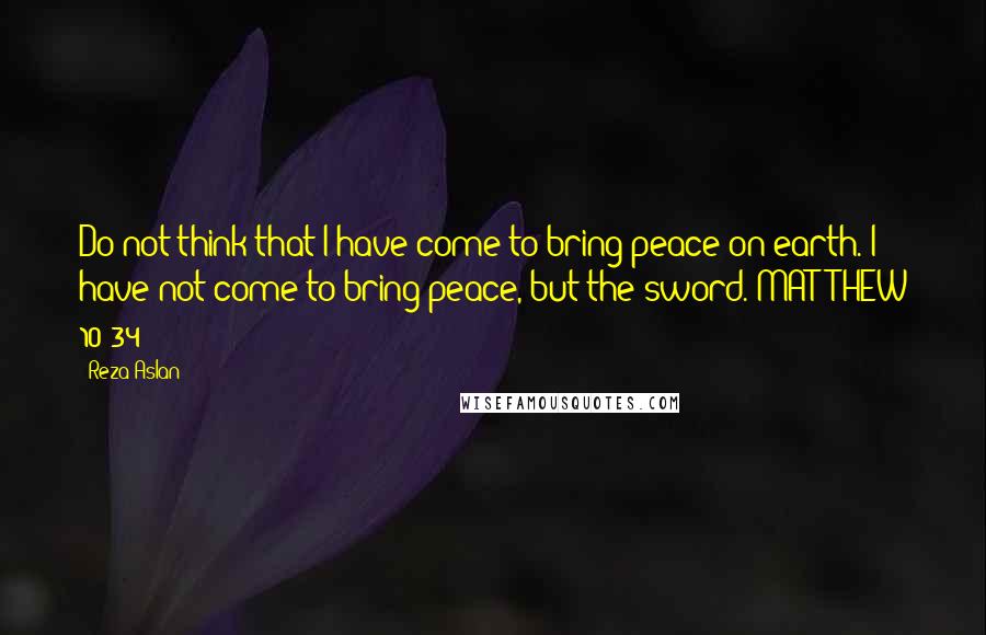 Reza Aslan Quotes: Do not think that I have come to bring peace on earth. I have not come to bring peace, but the sword. MATTHEW 10:34