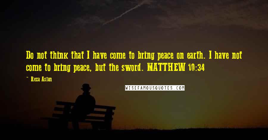 Reza Aslan Quotes: Do not think that I have come to bring peace on earth. I have not come to bring peace, but the sword. MATTHEW 10:34