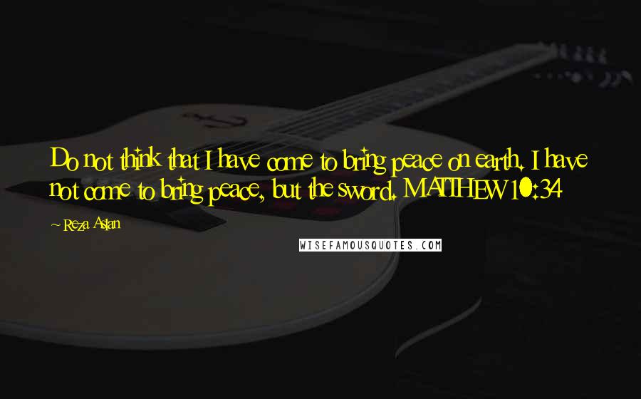 Reza Aslan Quotes: Do not think that I have come to bring peace on earth. I have not come to bring peace, but the sword. MATTHEW 10:34