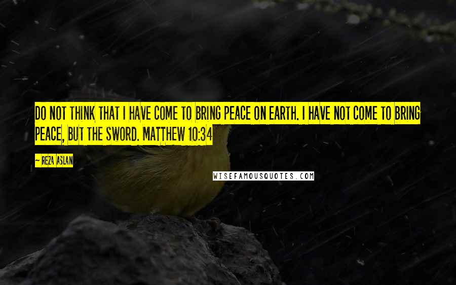 Reza Aslan Quotes: Do not think that I have come to bring peace on earth. I have not come to bring peace, but the sword. MATTHEW 10:34