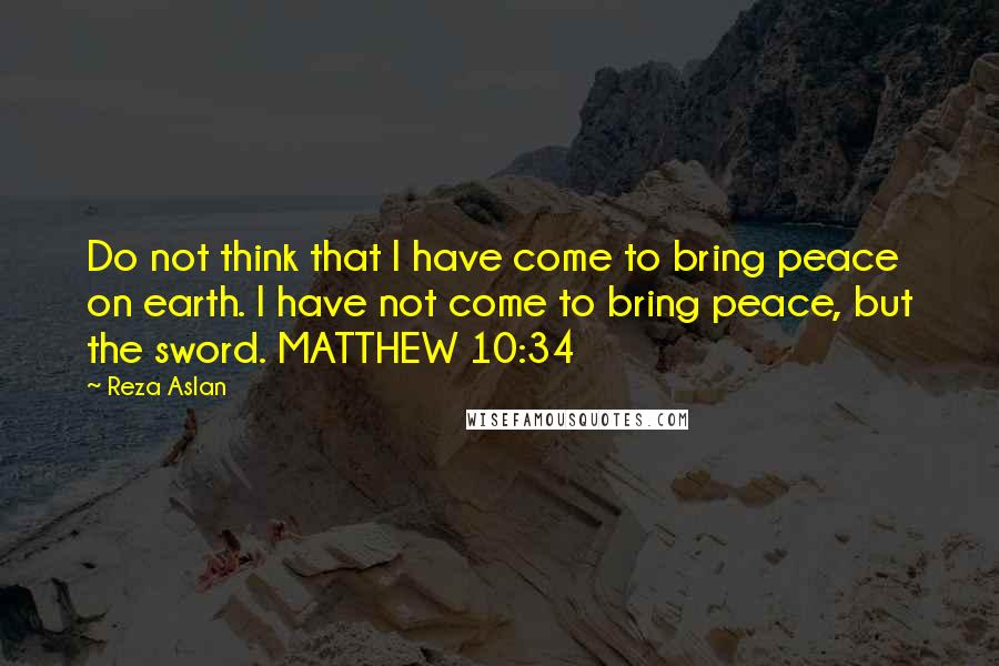 Reza Aslan Quotes: Do not think that I have come to bring peace on earth. I have not come to bring peace, but the sword. MATTHEW 10:34