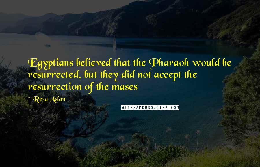 Reza Aslan Quotes: Egyptians believed that the Pharaoh would be resurrected, but they did not accept the resurrection of the mases