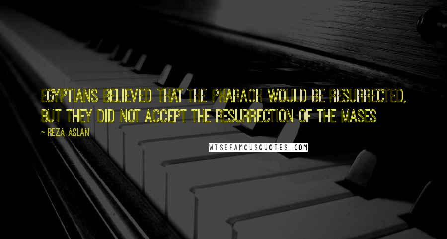 Reza Aslan Quotes: Egyptians believed that the Pharaoh would be resurrected, but they did not accept the resurrection of the mases