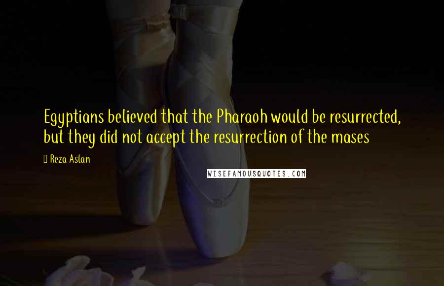 Reza Aslan Quotes: Egyptians believed that the Pharaoh would be resurrected, but they did not accept the resurrection of the mases