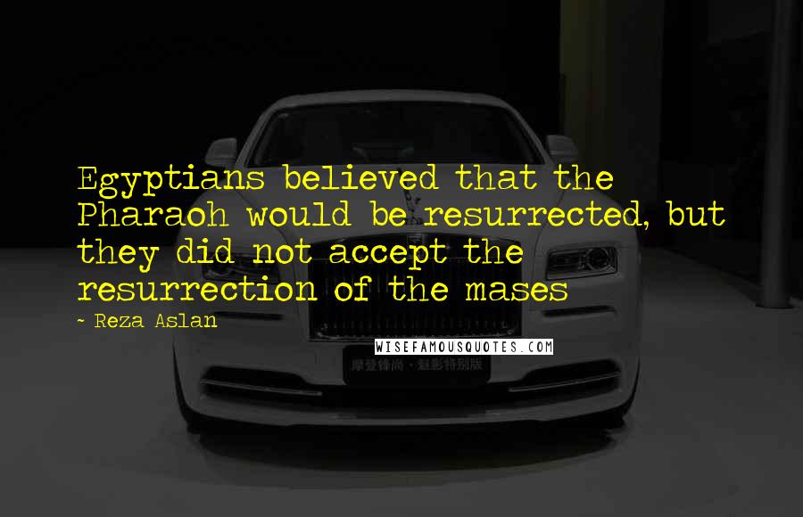 Reza Aslan Quotes: Egyptians believed that the Pharaoh would be resurrected, but they did not accept the resurrection of the mases