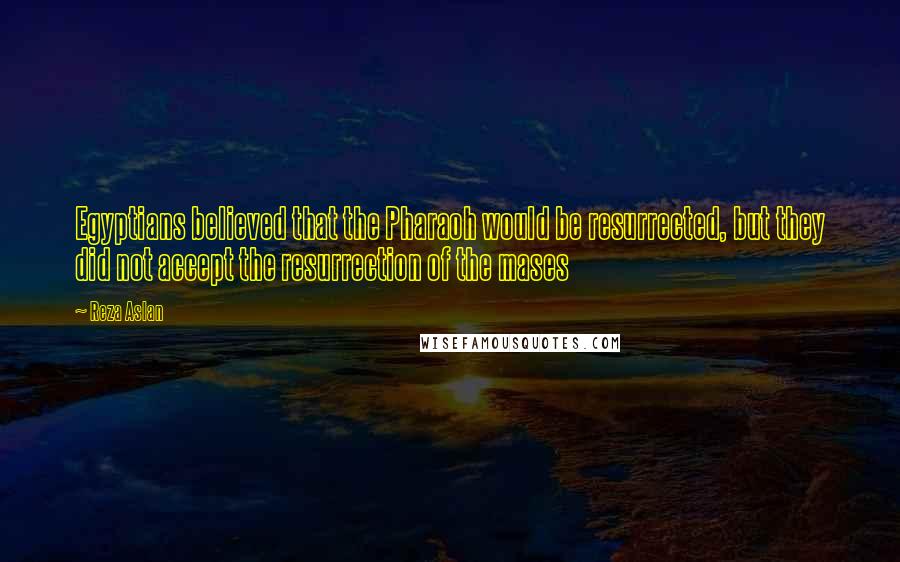 Reza Aslan Quotes: Egyptians believed that the Pharaoh would be resurrected, but they did not accept the resurrection of the mases